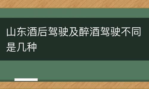 山东酒后驾驶及醉酒驾驶不同是几种
