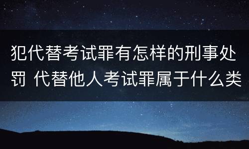 犯代替考试罪有怎样的刑事处罚 代替他人考试罪属于什么类犯罪
