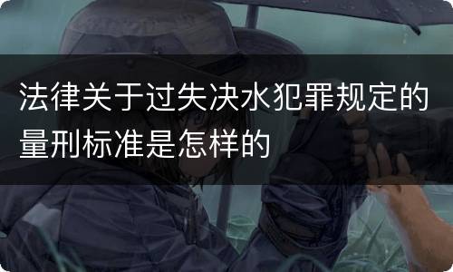 法律关于过失决水犯罪规定的量刑标准是怎样的