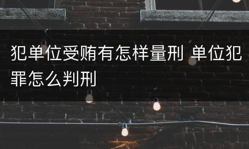 犯单位受贿有怎样量刑 单位犯罪怎么判刑