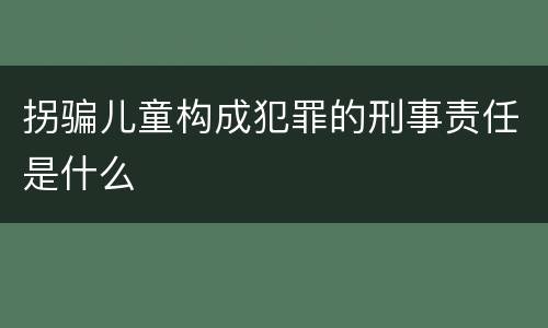 拐骗儿童构成犯罪的刑事责任是什么