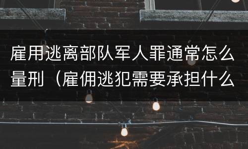 雇用逃离部队军人罪通常怎么量刑（雇佣逃犯需要承担什么责任）