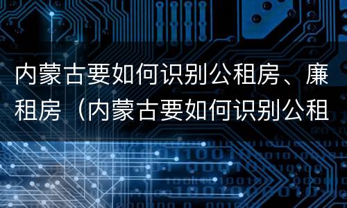 内蒙古要如何识别公租房、廉租房（内蒙古要如何识别公租房,廉租房呢）