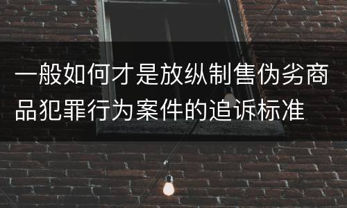 一般如何才是放纵制售伪劣商品犯罪行为案件的追诉标准