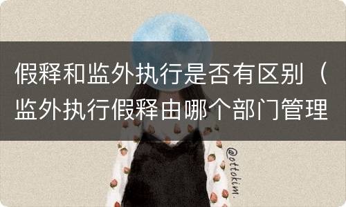 假释和监外执行是否有区别（监外执行假释由哪个部门管理）