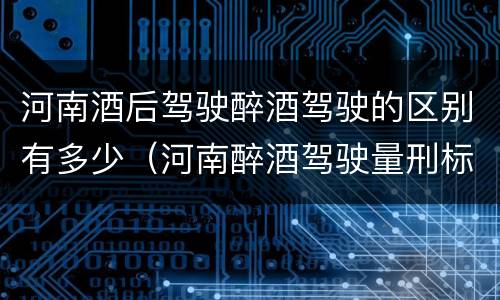 河南酒后驾驶醉酒驾驶的区别有多少（河南醉酒驾驶量刑标准）