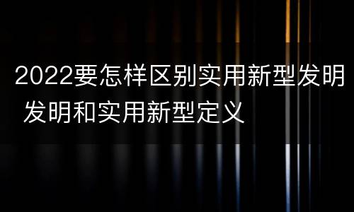 2022要怎样区别实用新型发明 发明和实用新型定义