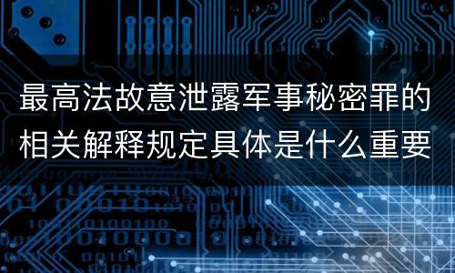 最高法故意泄露军事秘密罪的相关解释规定具体是什么重要内容
