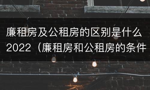 廉租房及公租房的区别是什么2022（廉租房和公租房的条件）