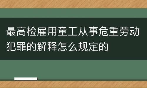 最高检雇用童工从事危重劳动犯罪的解释怎么规定的