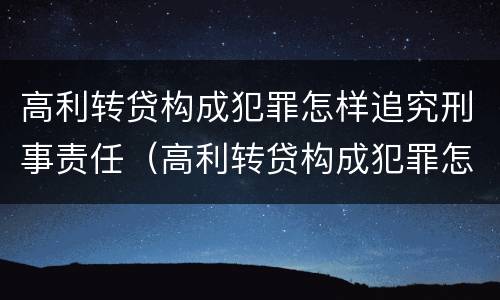 高利转贷构成犯罪怎样追究刑事责任（高利转贷构成犯罪怎样追究刑事责任案例）