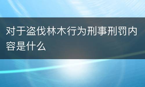 对于盗伐林木行为刑事刑罚内容是什么
