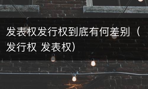 发表权发行权到底有何差别（发行权 发表权）