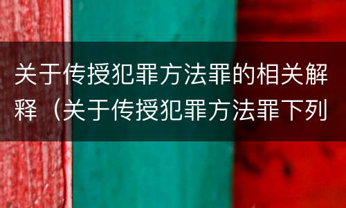 关于传授犯罪方法罪的相关解释（关于传授犯罪方法罪下列说法正确的是）