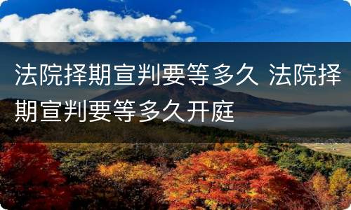 法院择期宣判要等多久 法院择期宣判要等多久开庭