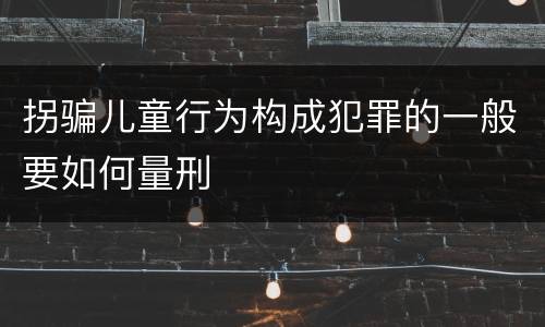 拐骗儿童行为构成犯罪的一般要如何量刑