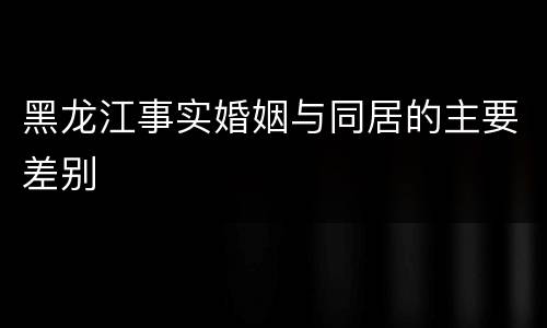 黑龙江事实婚姻与同居的主要差别