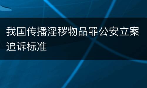我国传播淫秽物品罪公安立案追诉标准