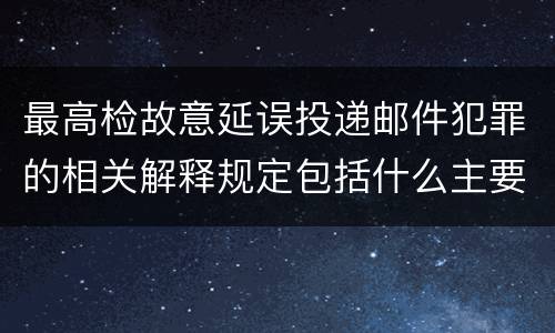 最高检故意延误投递邮件犯罪的相关解释规定包括什么主要内容