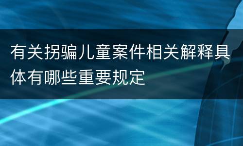 有关拐骗儿童案件相关解释具体有哪些重要规定