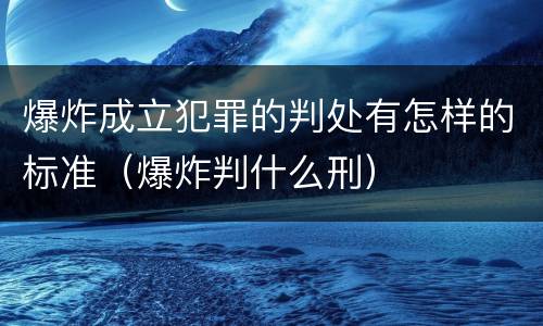 爆炸成立犯罪的判处有怎样的标准（爆炸判什么刑）