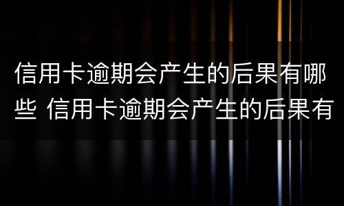 信用卡逾期会产生的后果有哪些 信用卡逾期会产生的后果有哪些呢