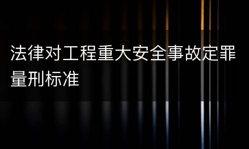 法律对工程重大安全事故定罪量刑标准