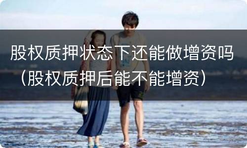 股权质押状态下还能做增资吗（股权质押后能不能增资）