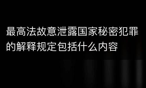 最高法故意泄露国家秘密犯罪的解释规定包括什么内容