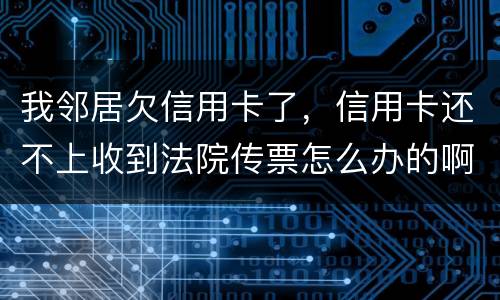 我邻居欠信用卡了，信用卡还不上收到法院传票怎么办的啊