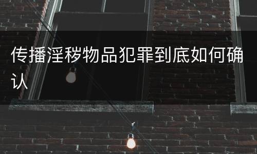传播淫秽物品犯罪到底如何确认