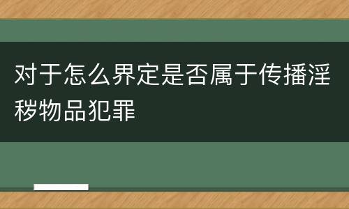 对于怎么界定是否属于传播淫秽物品犯罪