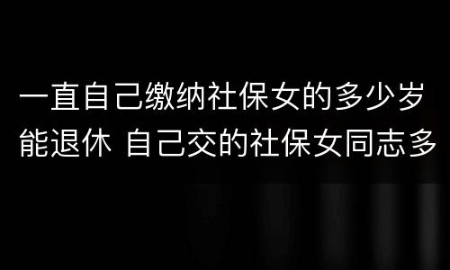 一直自己缴纳社保女的多少岁能退休 自己交的社保女同志多大年龄能退休
