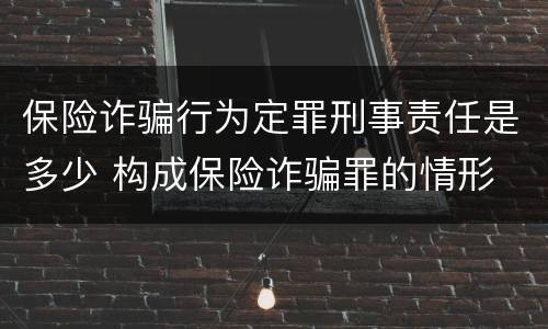 保险诈骗行为定罪刑事责任是多少 构成保险诈骗罪的情形