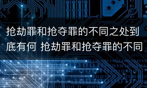 抢劫罪和抢夺罪的不同之处到底有何 抢劫罪和抢夺罪的不同之处到底有何区别