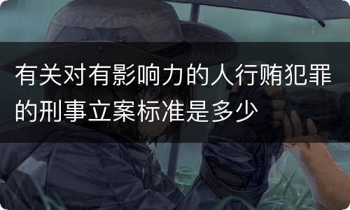 有关对有影响力的人行贿犯罪的刑事立案标准是多少