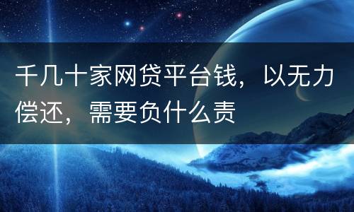 千几十家网贷平台钱，以无力偿还，需要负什么责