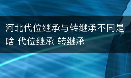 河北代位继承与转继承不同是啥 代位继承 转继承
