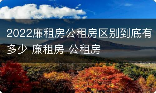 2022廉租房公租房区别到底有多少 廉租房 公租房