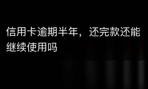 信用卡逾期半年，还完款还能继续使用吗