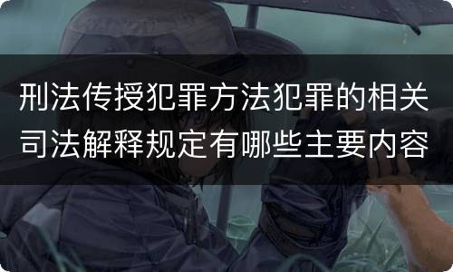刑法传授犯罪方法犯罪的相关司法解释规定有哪些主要内容