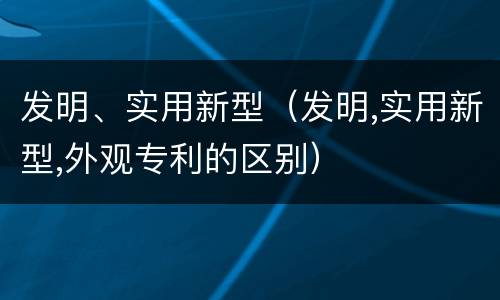 发明、实用新型（发明,实用新型,外观专利的区别）