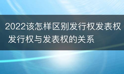 2022该怎样区别发行权发表权 发行权与发表权的关系