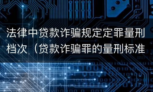 法律中贷款诈骗规定定罪量刑档次（贷款诈骗罪的量刑标准:贷款诈骗罪的刑罚规定）