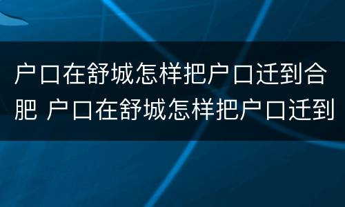 户口在舒城怎样把户口迁到合肥 户口在舒城怎样把户口迁到合肥市