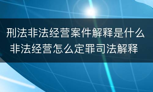 刑法非法经营案件解释是什么 非法经营怎么定罪司法解释