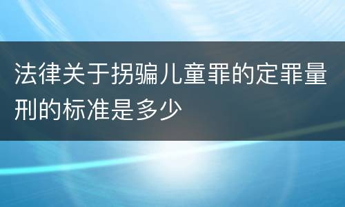 法律关于拐骗儿童罪的定罪量刑的标准是多少