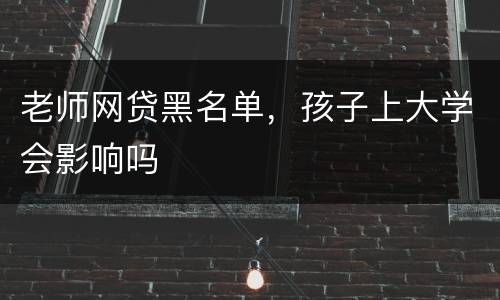 老师网贷黑名单，孩子上大学会影响吗