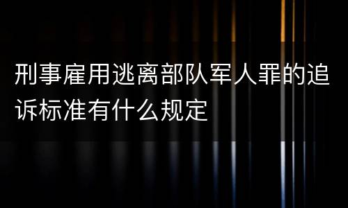 刑事雇用逃离部队军人罪的追诉标准有什么规定