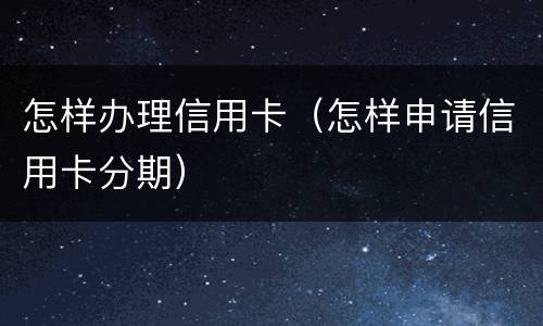 怎样办理信用卡（怎样申请信用卡分期）
